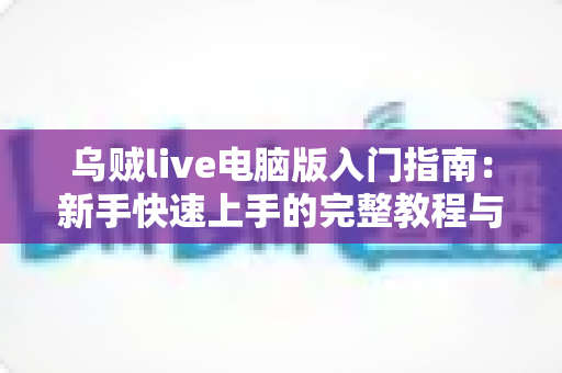 乌贼live电脑版入门指南：新手快速上手的完整教程与实用技巧分享