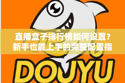 直播盒子排行榜如何设置?新手也能上手的完整配置指南与运营技巧 直播盒子排行榜如何设置?新手也能上手的完整配置指南与运营技巧
