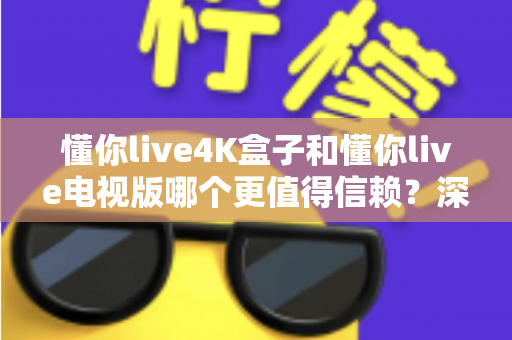 懂你live4K盒子和懂你live电视版哪个更值得信赖?深度对比评测帮你做出明智选择 懂你live4K盒子和懂你live电视版哪个更值得信赖?深度对比评测帮你做出明智选择