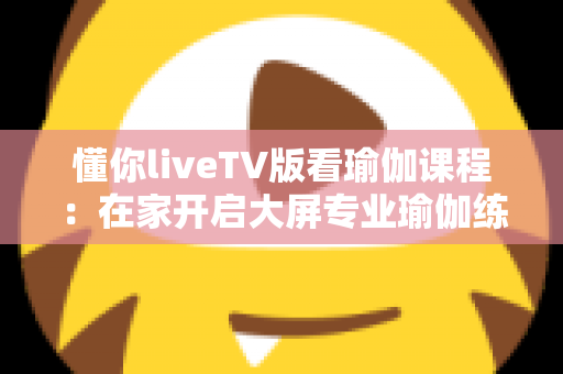 懂你liveTV版看瑜伽课程:在家开启大屏专业瑜伽练习的全新体验 懂你liveTV版看瑜伽课程:在家开启大屏专业瑜伽练习的全新体验