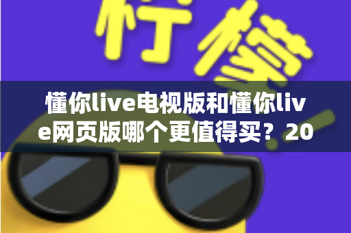 懂你live电视版和懂你live网页版哪个更值得买?2025年最全选购指南帮你一次看懂 懂你live电视版和懂你live网页版哪个更值得买?2025年最全选购指南帮你一次看懂