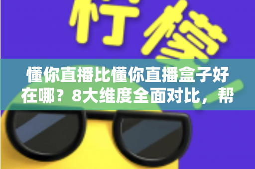 懂你直播比懂你直播盒子好在哪？8大维度全面对比，帮你选出更适合的直播工具