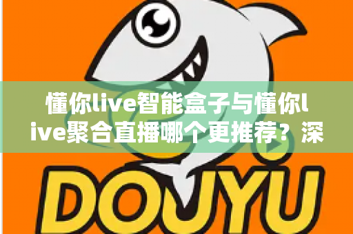 懂你live智能盒子与懂你live聚合直播哪个更推荐？深度解析功能差异、使用体验与选购指南