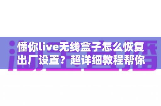 懂你live无线盒子怎么恢复出厂设置?超详细教程帮你轻松解决设备故障 懂你live无线盒子怎么恢复出厂设置?超详细教程帮你轻松解决设备故障