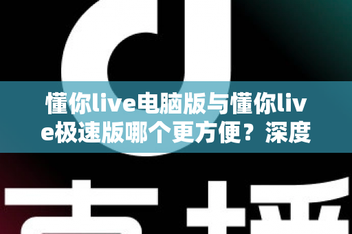 懂你live电脑版与懂你live极速版哪个更方便？深度对比帮你一次选对