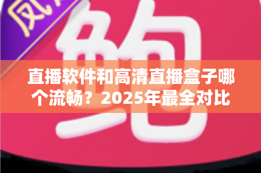 直播软件和高清直播盒子哪个流畅？2025年最全对比指南，帮你找到最稳定顺滑的观看方案