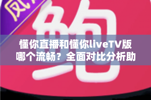 懂你直播和懂你liveTV版哪个流畅?全面对比分析助你找到最佳观看体验 懂你直播和懂你liveTV版哪个流畅?全面对比分析助你找到最佳观看体验