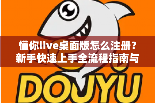 懂你live桌面版怎么注册？新手快速上手全流程指南与避坑技巧全解析