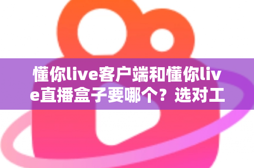 懂你live客户端和懂你live直播盒子要哪个？选对工具让直播观看体验全面升级的实用指南