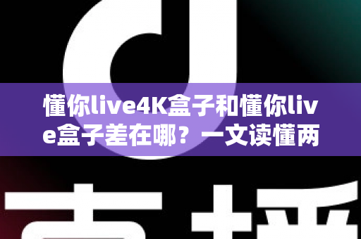 懂你live4K盒子和懂你live盒子差在哪?一文读懂两款电视盒子的核心区别与选购指南 懂你live4K盒子和懂你live盒子差在哪?一文读懂两款电视盒子的核心区别与选购指南