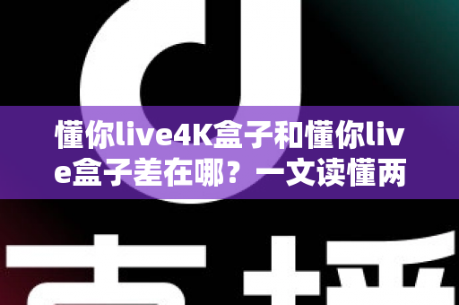 懂你live4K盒子和懂你live盒子差在哪?一文读懂两款电视盒子的核心区别与选购指南 懂你live4K盒子和懂你live盒子差在哪?一文读懂两款电视盒子的核心区别与选购指南