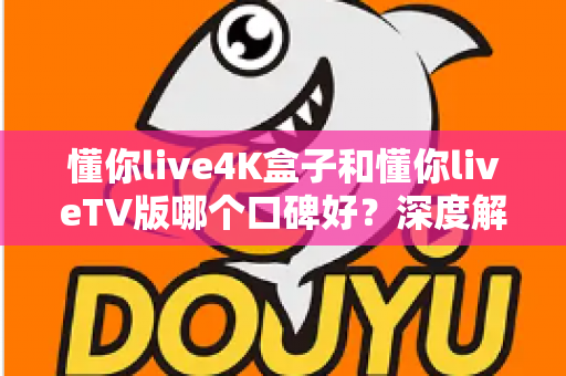 懂你live4K盒子和懂你liveTV版哪个口碑好？深度解析两大版本真实差异助你精准选购