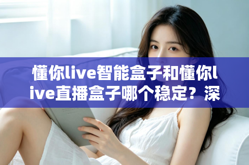 懂你live智能盒子和懂你live直播盒子哪个稳定？深度对比评测助你轻松选购不踩坑
