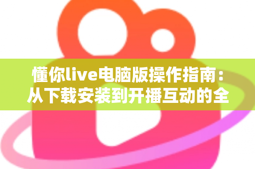 懂你live电脑版操作指南:从下载安装到开播互动的全流程详解 懂你live电脑版操作指南:从下载安装到开播互动的全流程详解