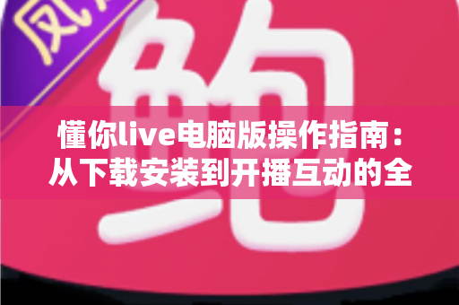 懂你live电脑版操作指南:从下载安装到开播互动的全流程详解 懂你live电脑版操作指南:从下载安装到开播互动的全流程详解