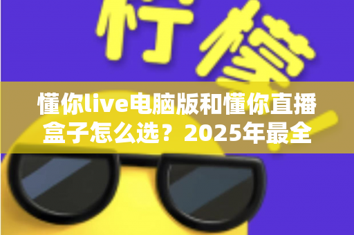 懂你live电脑版和懂你直播盒子怎么选？2025年最全选购指南帮你一次搞懂