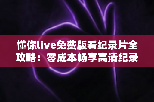 懂你live免费版看纪录片全攻略：零成本畅享高清纪录片的实用指南