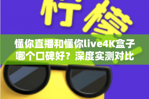 懂你直播和懂你live4K盒子哪个口碑好？深度实测对比帮你选出最适合的观影方案