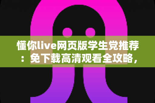 懂你live网页版学生党推荐:免下载高清观看全攻略,宿舍教室随时畅享精彩直播 懂你live网页版学生党推荐:免下载高清观看全攻略,宿舍教室随时畅享精彩直播