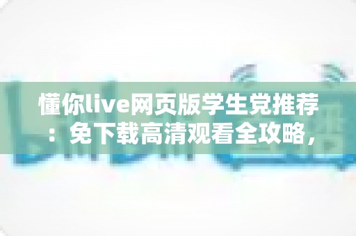 懂你live网页版学生党推荐:免下载高清观看全攻略,宿舍教室随时畅享精彩直播 懂你live网页版学生党推荐:免下载高清观看全攻略,宿舍教室随时畅享精彩直播