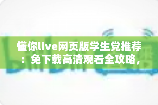 懂你live网页版学生党推荐：免下载高清观看全攻略，宿舍教室随时畅享精彩直播