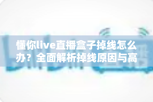 懂你live直播盒子掉线怎么办？全面解析掉线原因与高效解决方法指南