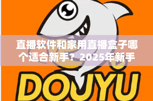 直播软件和家用直播盒子哪个适合新手？2025年新手主播入门设备选择完全指南