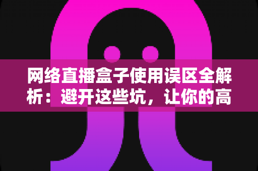网络直播盒子使用误区全解析:避开这些坑,让你的高清直播体验瞬间升级 网络直播盒子使用误区全解析:避开这些坑,让你的高清直播体验瞬间升级