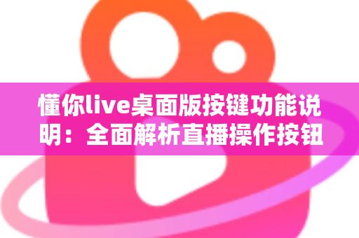 懂你live桌面版按键功能说明：全面解析直播操作按钮与快捷键使用指南
