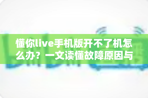 懂你live手机版开不了机怎么办？一文读懂故障原因与快速修复全攻略