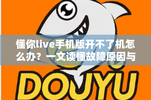 懂你live手机版开不了机怎么办？一文读懂故障原因与快速修复全攻略