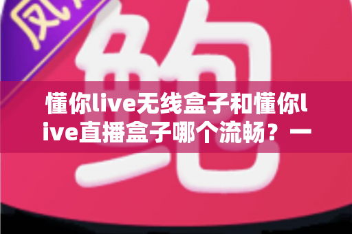 懂你live无线盒子和懂你live直播盒子哪个流畅?一文看懂两大热门直播盒子的真实表现差异 懂你live无线盒子和懂你live直播盒子哪个流畅?一文看懂两大热门直播盒子的真实表现差异