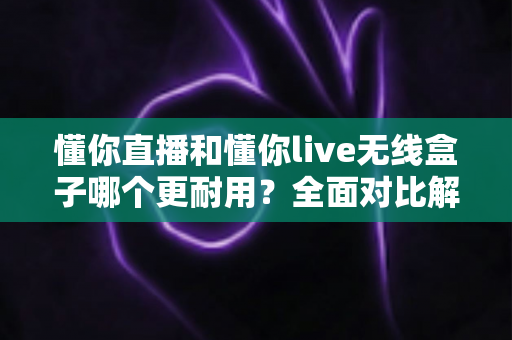 懂你直播和懂你live无线盒子哪个更耐用?全面对比解析帮你选对直播装备 懂你直播和懂你live无线盒子哪个更耐用?全面对比解析帮你选对直播装备