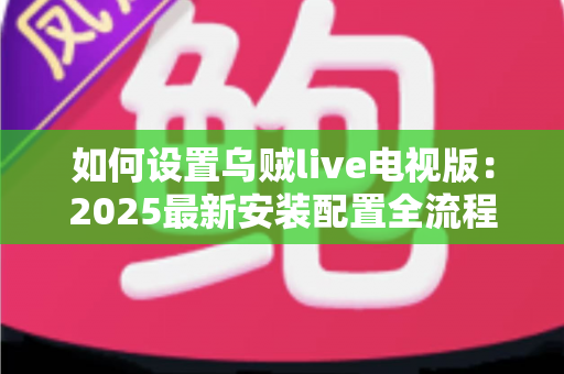 如何设置乌贼live电视版：2025最新安装配置全流程指南，新手也能轻松上手