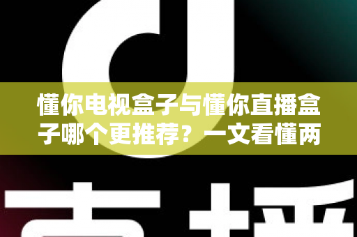 懂你电视盒子与懂你直播盒子哪个更推荐？一文看懂两款盒子的区别与最佳选择