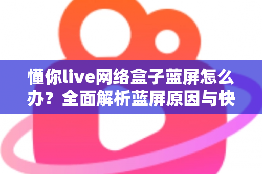 懂你live网络盒子蓝屏怎么办？全面解析蓝屏原因与快速修复指南