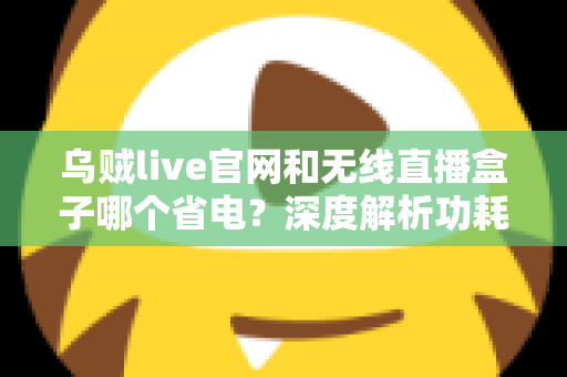 乌贼live官网和无线直播盒子哪个省电？深度解析功耗差异与省电选择指南