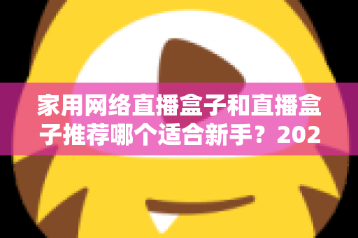 家用网络直播盒子和直播盒子推荐哪个适合新手？2025年新手直播设备选购完全指南