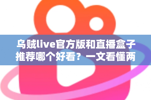 乌贼live官方版和直播盒子推荐哪个好看？一文看懂两者区别与最佳选择建议