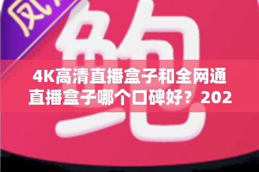 4K高清直播盒子和全网通直播盒子哪个口碑好？2025年选购深度评测与避坑指南