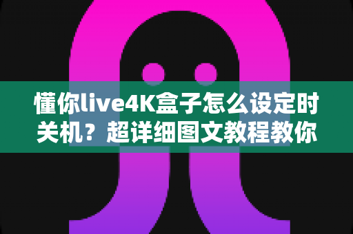 懂你live4K盒子怎么设定时关机？超详细图文教程教你一键搞定自动关机与定时休眠设置