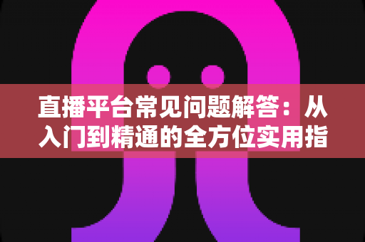 直播平台常见问题解答：从入门到精通的全方位实用指南