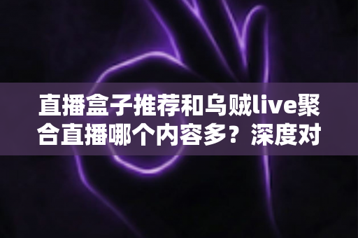直播盒子推荐和乌贼live聚合直播哪个内容多？深度对比帮你找到答案