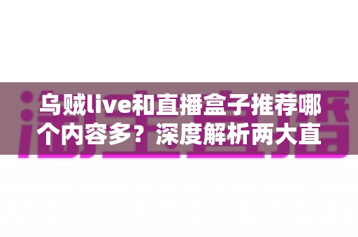 乌贼live和直播盒子推荐哪个内容多?深度解析两大直播方式的内容差距与选择指南 乌贼live和直播盒子推荐哪个内容多?深度解析两大直播方式的内容差距与选择指南