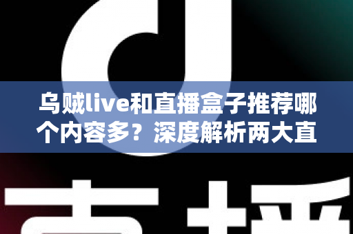 乌贼live和直播盒子推荐哪个内容多？深度解析两大直播方式的内容差距与选择指南