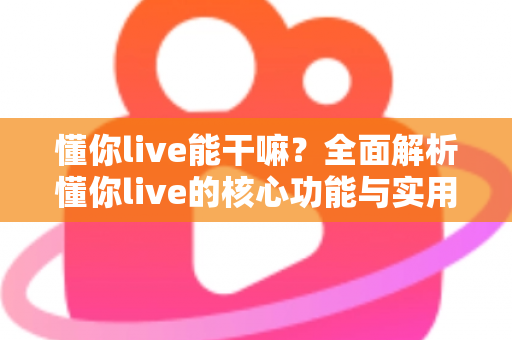 懂你live能干嘛？全面解析懂你live的核心功能与实用玩法指南