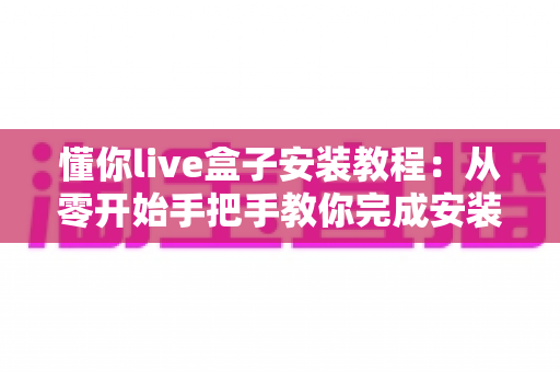懂你live盒子安装教程：从零开始手把手教你完成安装与设置全流程