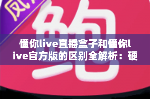 懂你live直播盒子和懂你live官方版的区别全解析：硬件与软件怎么选才最划算？