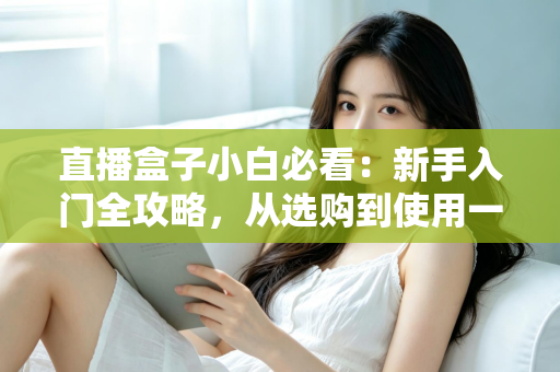 直播盒子小白必看：新手入门全攻略，从选购到使用一文搞定