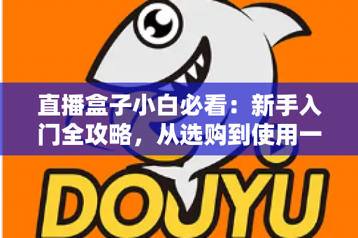 直播盒子小白必看：新手入门全攻略，从选购到使用一文搞定